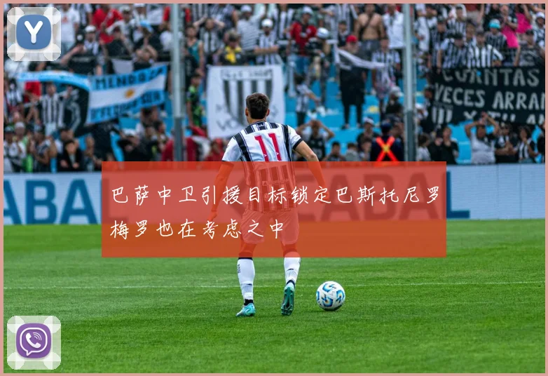 巴萨中卫引援目标锁定巴斯托尼罗梅罗也在考虑之中