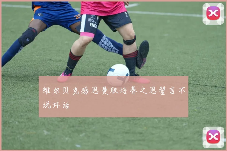 维尔贝克感恩曼联培养之恩誓言不说坏话