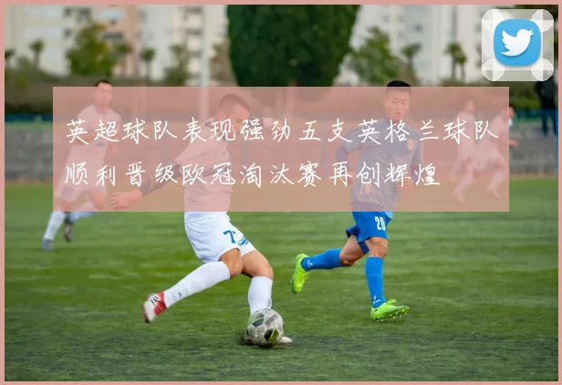 英超球队表现强劲五支英格兰球队顺利晋级欧冠淘汰赛再创辉煌