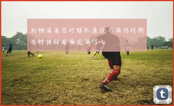 利物浦高层对球队表现不满仍对斯洛特扭转局面充满信心