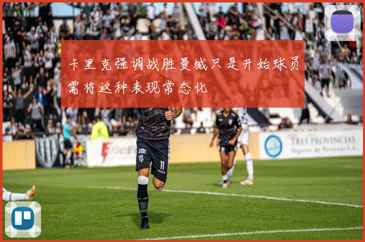 卡里克强调战胜曼城只是开始球员需将这种表现常态化