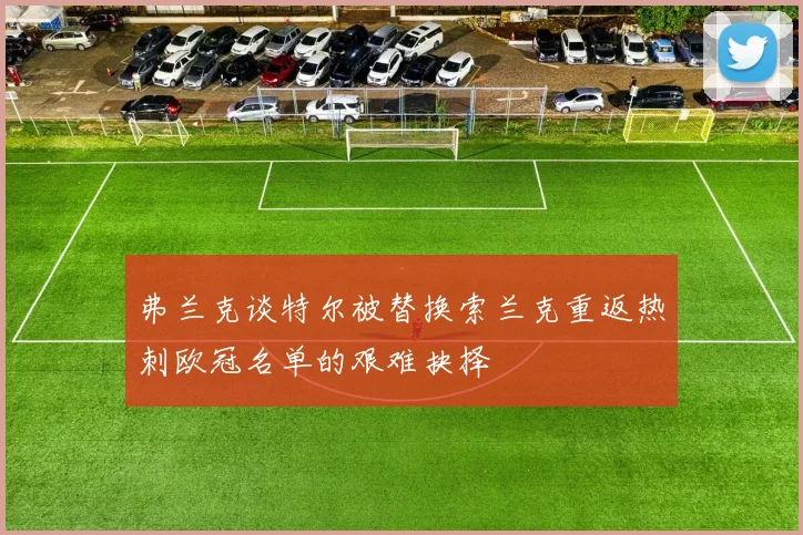 弗兰克谈特尔被替换索兰克重返热刺欧冠名单的艰难抉择