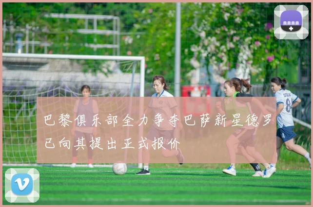 巴黎俱乐部全力争夺巴萨新星德罗已向其提出正式报价