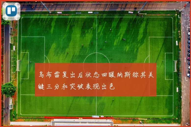 乌布雷复出后状态回暖纳斯称其关键三分和突破表现出色