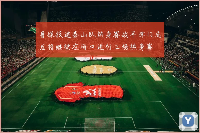 鲁媒报道泰山队热身赛战平津门虎后将继续在海口进行三场热身赛