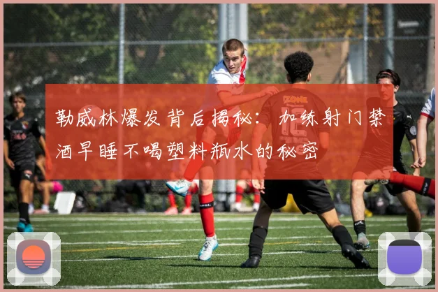 勒威林爆发背后揭秘：加练射门禁酒早睡不喝塑料瓶水的秘密