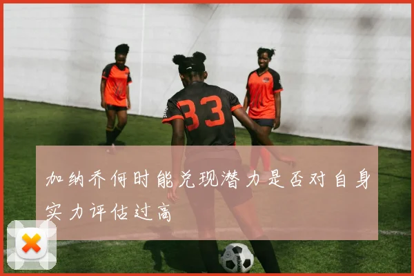 加纳乔何时能兑现潜力是否对自身实力评估过高