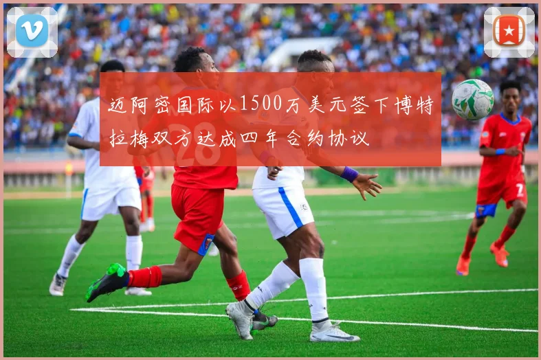 迈阿密国际以1500万美元签下博特拉梅双方达成四年合约协议