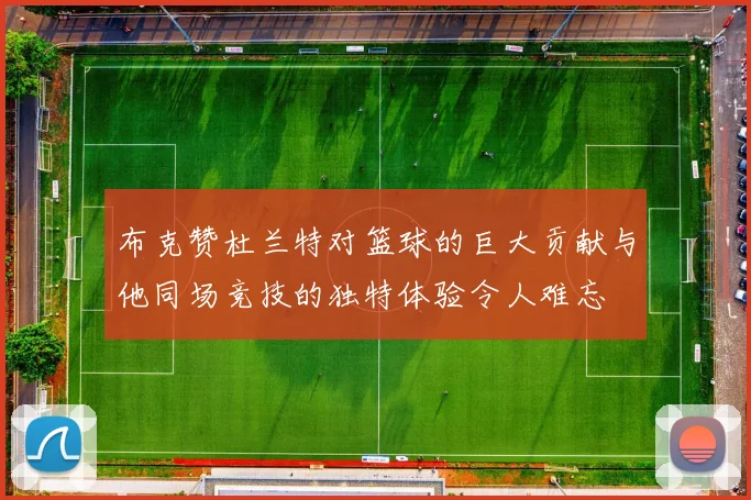 布克赞杜兰特对篮球的巨大贡献与他同场竞技的独特体验令人难忘