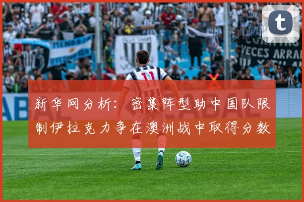 新华网分析：密集阵型助中国队限制伊拉克力争在澳洲战中取得分数