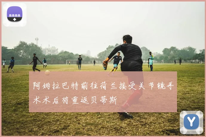阿姆拉巴特前往荷兰接受关节镜手术术后将重返贝蒂斯