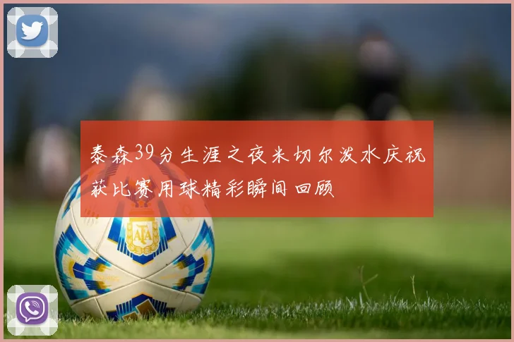 泰森39分生涯之夜米切尔泼水庆祝获比赛用球精彩瞬间回顾
