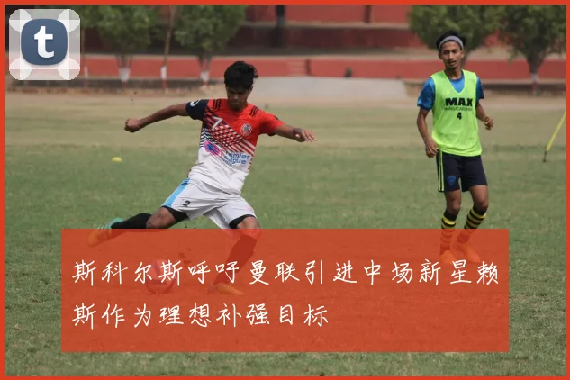 斯科尔斯呼吁曼联引进中场新星赖斯作为理想补强目标