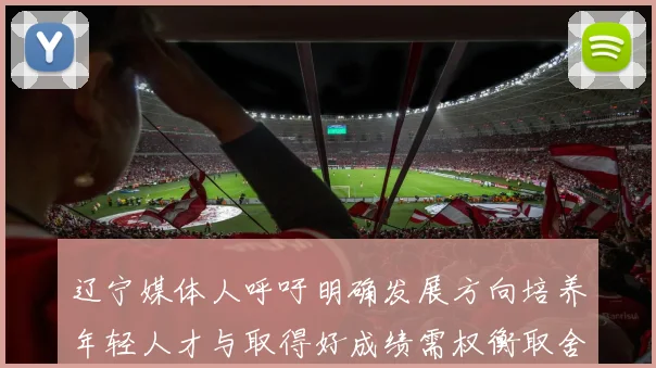 辽宁媒体人呼吁明确发展方向培养年轻人才与取得好成绩需权衡取舍