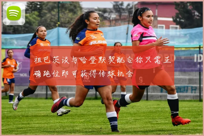 祖巴茨谈与哈登默契配合称只需正确跑位即可获得传球机会