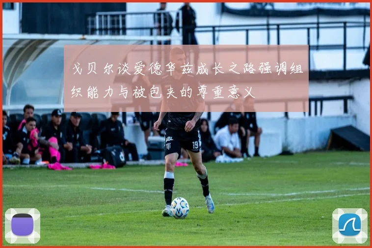 戈贝尔谈爱德华兹成长之路强调组织能力与被包夹的尊重意义