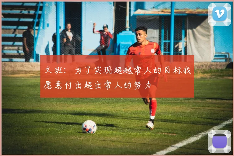 文班：为了实现超越常人的目标我愿意付出超出常人的努力