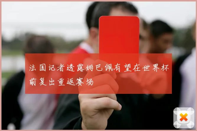 法国记者透露姆巴佩有望在世界杯前复出重返赛场