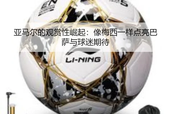 亚马尔的观赏性崛起:像梅西一样点亮巴萨与球迷期待