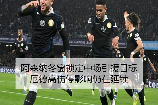 阿森纳冬窗锁定中场引援目标 厄德高伤停影响仍在延续